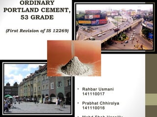 ORDINARY
PORTLAND CEMENT,
53 GRADE
(First Revision of IS 12269)
• Rahbar Usmani
141110017
• Prabhat Chhirolya
141110016
 