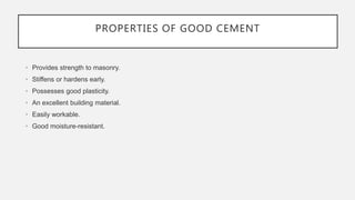 • Provides strength to masonry.
• Stiffens or hardens early.
• Possesses good plasticity.
• An excellent building material.
• Easily workable.
• Good moisture-resistant.
PROPERTIES OF GOOD CEMENT
 