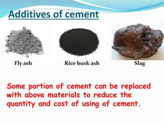 Additives of cement
Fly ash Rice husk ash Slag
Some portion of cement can be replaced
with above materials to reduce the
quantity and cost of using of cement.
 