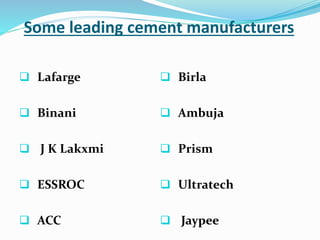 Some leading cement manufacturers
 Lafarge
 Binani
 J K Lakxmi
 ESSROC
 ACC
 Birla
 Ambuja
 Prism
 Ultratech
 Jaypee
 