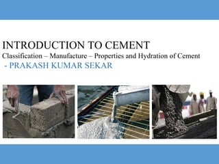 INTRODUCTION TO CEMENT
Classification – Manufacture – Properties and Hydration of Cement
- PRAKASH KUMAR SEKAR
 