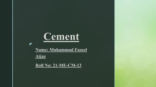 z
Cement
Name: Muhammad Fazeel
Aijaz
Roll No: 21-ME-CM-13
 