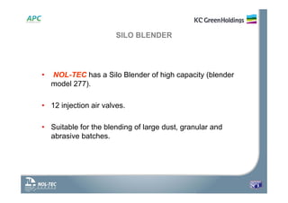 SILO BLENDER
• NOL-TEC has a Silo Blender of high capacity (blender
model 277).
• 12 injection air valves.
• Suitable for the blending of large dust, granular and
abrasive batches.
 