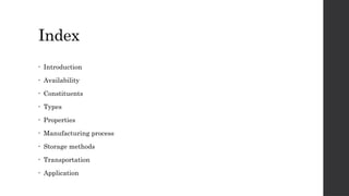 Index
• Introduction
• Availability
• Constituents
• Types
• Properties
• Manufacturing process
• Storage methods
• Transportation
• Application
 