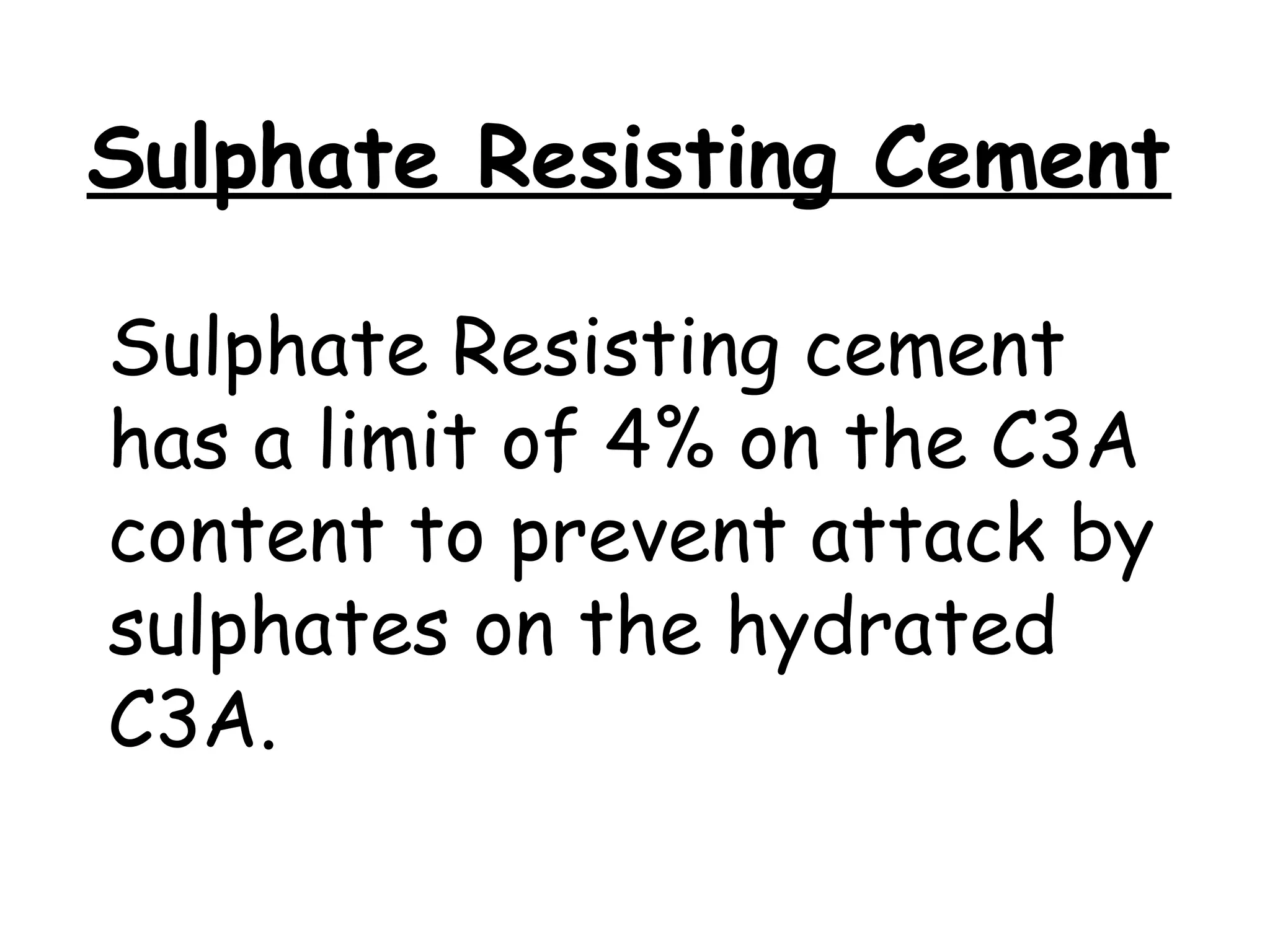 Sulphate Resisting cement
has a limit of 4% on the C3A
content to prevent attack by
sulphates on the hydrated
C3A.
Sulphate Resisting Cement
 