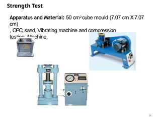 Strength Test
Apparatus and Material: 50 cm2 cube mould (7.07 cm X7.07
cm)
, OPC, sand, Vibrating machine and compression
testing Machine.
34
 