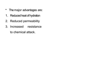 • Themajor advantages are:
1. Reducedheatofhydration
2. Reduced permeability
3. Increased resistance
to chemical attack.
 