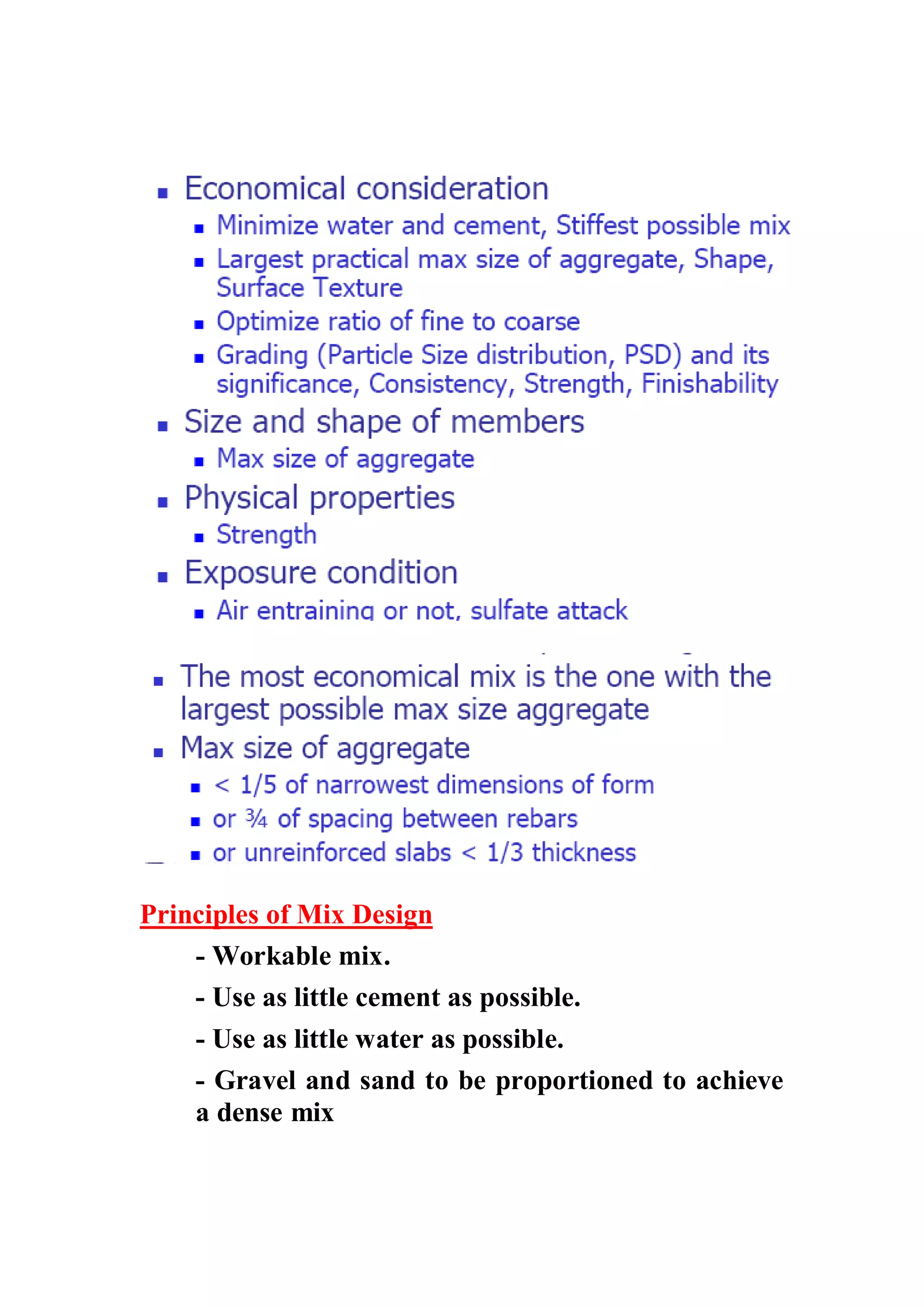 Principles of Mix Design 
- Workable mix. 
- Use as little cement as possible. 
- Use as little water as possible. 
- Gravel and sand to be proportioned to achieve 
a dense mix 
 