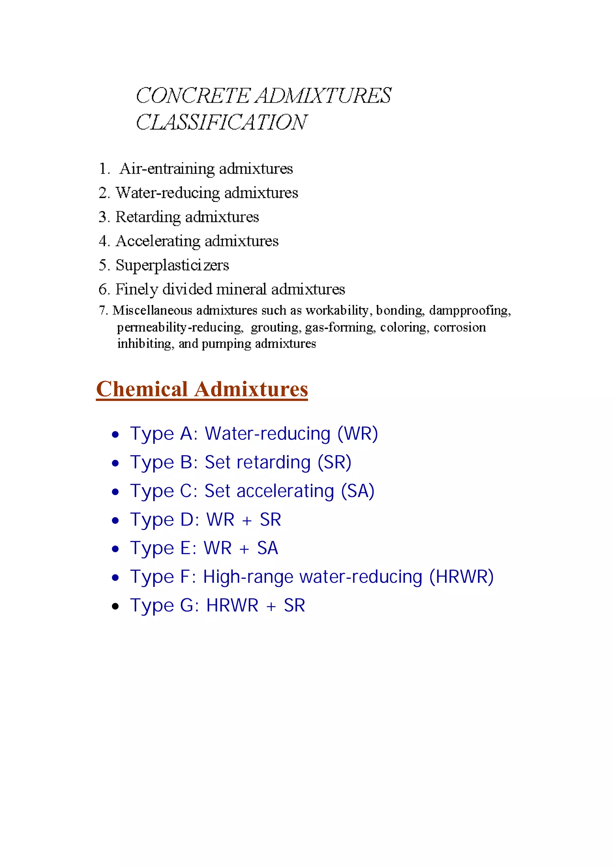Chemical Admixtures 
x Type A: Water-reducing (WR) 
x Type B: Set retarding (SR) 
x Type C: Set accelerating (SA) 
x Type D: WR + SR 
x Type E: WR + SA 
x Type F: High-range water-reducing (HRWR) 
x Type G: HRWR + SR 
 
