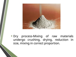 • Dry process-Mixing of raw materials
undergo crushing, drying, reduction in
size, mixing in correct proportion.
 