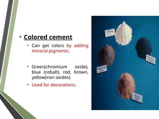 • Colored cement
• Can get colors by adding
mineral pigments.
• Green(chromium oxide),
blue (cobalt), red, brown,
yellow(iron oxides)
• Used for decorations.
 