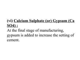 (vi) Calcium Sulphate (or) Gypsum (Ca
SO4) :
At the final stage of manufacturing,
gypsum is added to increase the setting of
cement.
 