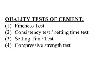 QUALITY TESTS OF CEMENT:
(1) Fineness Test,
(2) Consistency test / setting time test
(3) Setting Time Test
(4) Compressive strength test
 