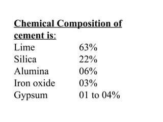 Chemical Composition of
cement is:
Lime 63%
Silica 22%
Alumina 06%
Iron oxide 03%
Gypsum 01 to 04%
 