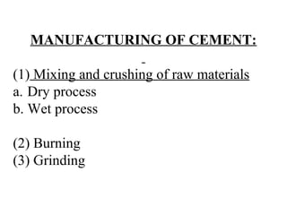 MANUFACTURING OF CEMENT:
(1) Mixing and crushing of raw materials
a. Dry process
b. Wet process
(2) Burning
(3) Grinding
 