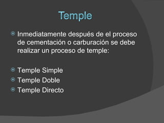    Inmediatamente después de el proceso
    de cementación o carburación se debe
    realizar un proceso de temple:

 Temple Simple
 Temple Doble
 Temple Directo
 