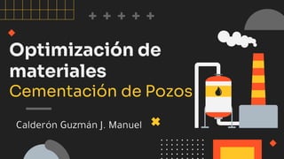 Optimización de
materiales
Cementación de Pozos
Calderón Guzmán J. Manuel
 