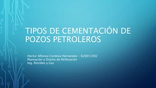 TIPOS DE CEMENTACIÓN DE
POZOS PETROLEROS
Hector Alfonso Cordova Hernandez – 620012382
Planeación y Diseño de Perforación
Ing. Petróleo y Gas
 