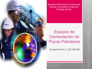 Equipos de
Cementación de
Pozos Petroleros
Eveicar Ferrer c.i_23.736.529
Republica Bolivariana de Venezuela
Instituto Universitario Politécnico
Santiago Mariño
 