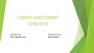 CEMENT AND CEMENT
CONCRETE
Guided by
Prof. Manish Jain
Prepared by
Rohit Galani
 