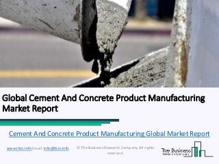 Global Cement And Concrete Product Manufacturing
Market Report
© The Business Research Company. All rights
reserved.
www.tbrc.info Email: info@tbrc.info
Cement And Concrete Product Manufacturing Global Market Report
 