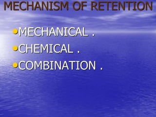 MECHANISM OF RETENTION
•MECHANICAL .
•CHEMICAL .
•COMBINATION .
 