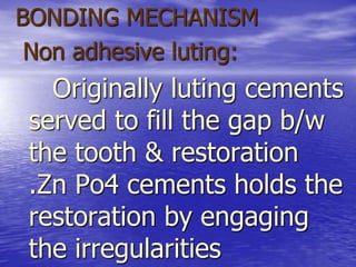 BONDING MECHANISM
Non adhesive luting:
Originally luting cements
served to fill the gap b/w
the tooth & restoration
.Zn Po4 cements holds the
restoration by engaging
the irregularities
 