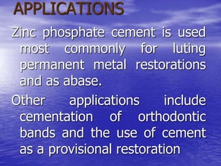 APPLICATIONS
Zinc phosphate cement is used
most commonly for luting
permanent metal restorations
and as abase.
Other applications include
cementation of orthodontic
bands and the use of cement
as a provisional restoration
 
