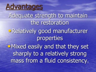Advantages
Adequate strength to maintain
the restoration
•Relatively good manufacturer
properties
•Mixed easily and that they set
sharply to a relatively strong
mass from a fluid consistency.
 