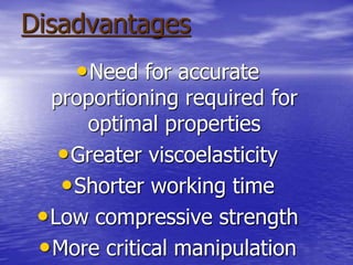Disadvantages
•Need for accurate
proportioning required for
optimal properties
•Greater viscoelasticity
•Shorter working time
•Low compressive strength
•More critical manipulation
 