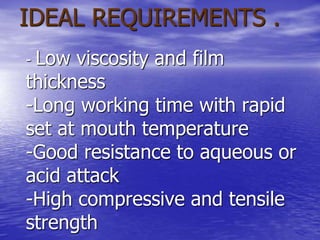 IDEAL REQUIREMENTS .
- Low viscosity and film
thickness
-Long working time with rapid
set at mouth temperature
-Good resistance to aqueous or
acid attack
-High compressive and tensile
strength
 