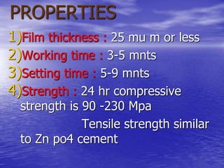 PROPERTIES
1)Film thickness : 25 mu m or less
2)Working time : 3-5 mnts
3)Setting time : 5-9 mnts
4)Strength : 24 hr compressive
strength is 90 -230 Mpa
Tensile strength similar
to Zn po4 cement
 