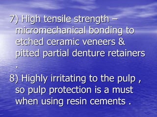 7) High tensile strength –
micromechanical bonding to
etched ceramic veneers &
pitted partial denture retainers
.
8) Highly irritating to the pulp ,
so pulp protection is a must
when using resin cements .
 