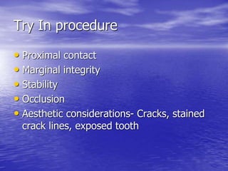 Try In procedure
• Proximal contact
• Marginal integrity
• Stability
• Occlusion
• Aesthetic considerations- Cracks, stained
crack lines, exposed tooth
 