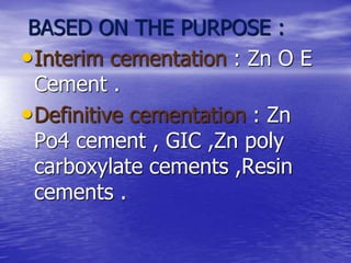 BASED ON THE PURPOSE :
•Interim cementation : Zn O E
Cement .
•Definitive cementation : Zn
Po4 cement , GIC ,Zn poly
carboxylate cements ,Resin
cements .
 