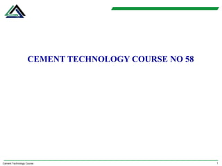 1
Cement Technology Course
CEMENT TECHNOLOGY COURSE NO 58
 