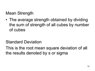 Mean Strength
• The average strength obtained by dividing
the sum of strength of all cubes by number
of cubes
Standard Deviation
This is the root mean square deviation of all
the results denoted by s or sigma
14
 