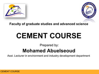 MATERIAL
FROM QUARRY
MATERIAL
FROM QUARRY
Faculty of graduate studies and advanced science
CEMENT COURSE
Mohamed Abuelseoud
Asst. Lecturer in environment and industry development department
Prepared by:
CEMENT COURSE
 