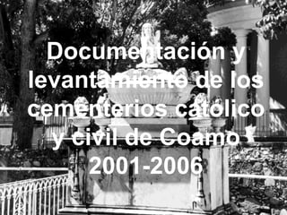 Documentación y
levantamiento de los
cementerios católico
  y civil de Coamo
      2001-2006
 