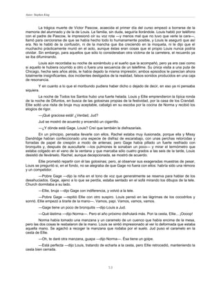 Autor: Stephen King



         La trágica muerte de Víctor Pascow, acaecida el primer día del curso empezó a borrarse de la
memoria del alumnado y de la de Louis. La familia, sin duda, seguiría llorándole. Louis habló por teléfono
con el padre de Pascow, le impresionó oír su voz rota —y menos mal que no tuvo que verle la cara—,
llamó para cerciorarse de que se había hecho todo lo humanamente posible, y Louis le aseguró que así
era. No le habló de la confusión, ni de la mancha que iba creciendo en la moqueta, ni le dijo que el
muchacho prácticamente murió en el acto, aunque éstas eran cosas que el propio Louis nunca podría
olvidar. Sin embargo, para aquellos que sólo lo consideraban otra víctima de la carretera, el recuerdo ya
se iba difuminando.
        Louis aún recordaba su noche de sonámbulo y el sueño que la acompañó, pero ya era casi como
si aquello le hubiera ocurrido a otro o fuera una secuencia de un telefilme. Su única visita a una puta de
Chicago, hecha seis años atrás, le había dejado la misma impresión; ambos episodios le parecían ahora
totalmente insignificantes, dos incidentes desligados de la realidad, falsos sonidos producidos en una caja
de resonancia.
        Y en cuanto a lo que el moribundo pudiera haber dicho o dejado de decir, en eso ya ni pensaba
siquiera.
         La noche de Todos los Santos hubo una fuerte helada. Louis y Ellie emprendieron la típica ronda
de la noche de Difuntos, en busca de las golosinas propias de la festividad, por la casa de los Crandall.
Ellie soltó una risita de bruja muy aceptable, cabalgó en su escoba por la cocina de Norma y recibió los
elogios de rigor.
          —¡Qué graciosa está! ¿Verdad, Jud?
          Jud se mostró de acuerdo y encendió un cigarrillo.
          —¿Y dónde está Gage, Louis? Creí que también le disfrazaríais.
         En un principio, pensaba llevarle con ellos. Rachel estaba muy ilusionada, porque ella y Missy
Dandridge habían confeccionado una especie de disfraz de escarabajo, con unas perchas retorcidas y
forradas de papel de crespón a modo de antenas; pero Gage había pillado un fuerte resfriado con
bronquitis y, después de auscultarle —los pulmones le sonaban un poco— y mirar el termómetro que
estaba colgado en el vano de la ventana y que marcaba sólo cuatro grados a las seis de la tarde, Louis
desistió de llevárselo. Rachel, aunque decepcionada, se mostró de acuerdo.
        Ellie prometió repartir con él las golosinas; pero, al observar sus exageradas muestras de pesar,
Louis se preguntó si, en el fondo, no se alegraba de que Gage no fuera con ellos: habría sido una rémora
y un competidor.
       —Pobre Gage —dijo la niña en el tono de voz que generalmente se reserva para hablar de los
desahuciados. Gage, ajeno a lo que se perdía, estaba sentado en el sofá mirando los dibujos de la tele.
Church dormitaba a su lado.
          —Ellie, bruja —dijo Gage con indiferencia, y volvió a la tele.
        —Pobre Gage —repitió Ellie con otro suspiro. Louis pensó en las lágrimas de los cocodrilos y
sonrió. Ellie empezó a tirarle de la mano—. Vamos, papi. Vamos, vamos, vamos.
          —Gage tiene un poco de bronquitis —dijo Louis a Jud.
          —Qué lástima —dijo Norma—. Pero el año próximo disfrutará más. Pon la cesta, Ellie... ¡Oooop!
        Norma había tomado una manzana y un caramelo de un cuenco que había encima de la mesa,
pero las dos cosas le resbalaron de la mano. Louis se sintió impresionado al ver lo deformada que estaba
aquella mano. Se agachó a recoger la manzana que rodaba por el suelo. Jud puso el caramelo en la
cesta de Ellie.
          —Oh, te daré otra manzana, guapa —dijo Norma—. Ésa tiene un golpe.
        —Está perfecta —dijo Louis, tratando de echarla a la cesta, pero Ellie retrocedió, manteniendo la
cesta bien cerrada.



                                                       53
 