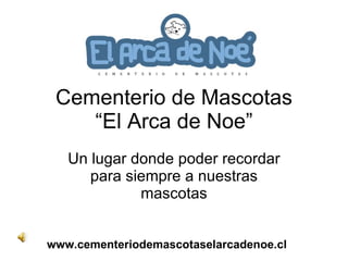 Cementerio de Mascotas “El Arca de Noe” Un lugar donde poder recordar para siempre a nuestras mascotas www.cementeriodemascotaselarcadenoe.cl 
