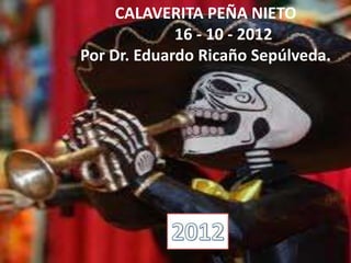 CALAVERITA PEÑA NIETO
             16 - 10 - 2012
Por Dr. Eduardo Ricaño Sepúlveda.
 