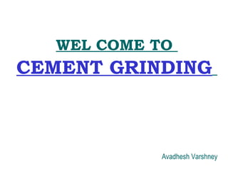 WEL COME TO
CEMENT GRINDING
Avadhesh Varshney
 