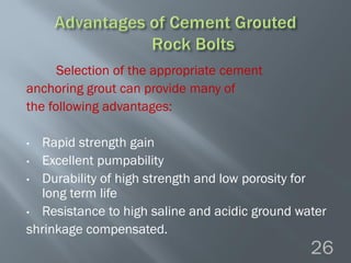 Selection of the appropriate cement
anchoring grout can provide many of
the following advantages:
• Rapid strength gain
• Excellent pumpability
• Durability of high strength and low porosity for
long term life
• Resistance to high saline and acidic ground water
shrinkage compensated.
26
 