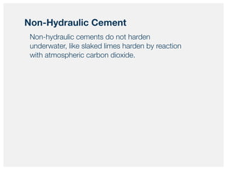 Non-hydraulic cements do not harden
underwater, like slaked limes harden by reaction
with atmospheric carbon dioxide.
Non-Hydraulic Cement
 