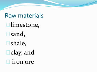 Raw materials
limestone,
sand,
shale,
clay, and
iron ore
 