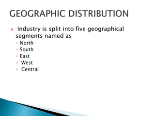  Industry is split into five geographical
segments named as
◦ North
◦ South
◦ East
◦ West
◦ Central
 