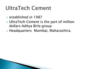  established in 1987
 UltraTech Cement is the part of million
dollars Aditya Birla group
 Headquarters Mumbai, Maharashtra.
 