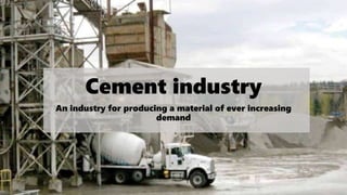 Cement industry
An industry for producing a material of ever increasing
demand
 