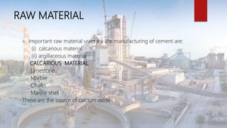 RAW MATERIAL
 Important raw material used for the manufacturing of cement are:
(i) calcarious material
(ii) argillaceous ...